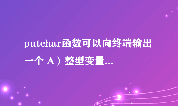 putchar函数可以向终端输出一个 A）整型变量表达式 B）实型变量值 C）？