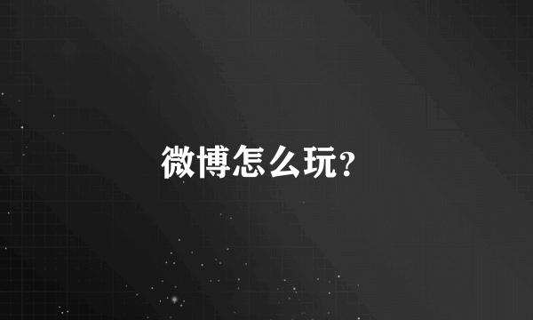 微博怎么玩？