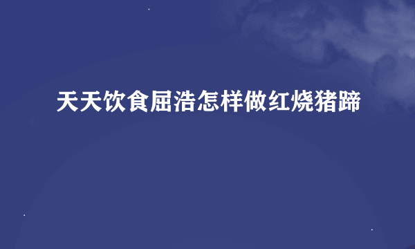 天天饮食屈浩怎样做红烧猪蹄