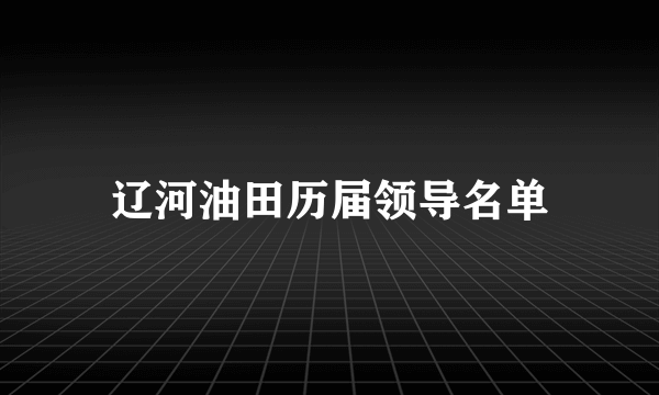 辽河油田历届领导名单