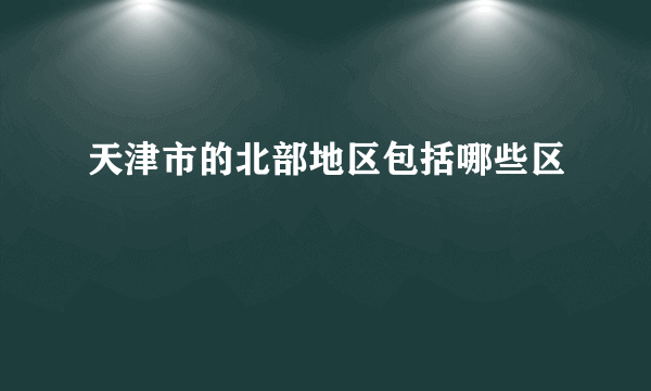 天津市的北部地区包括哪些区