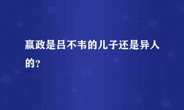 嬴政是吕不韦的儿子还是异人的？