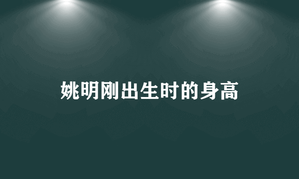 姚明刚出生时的身高