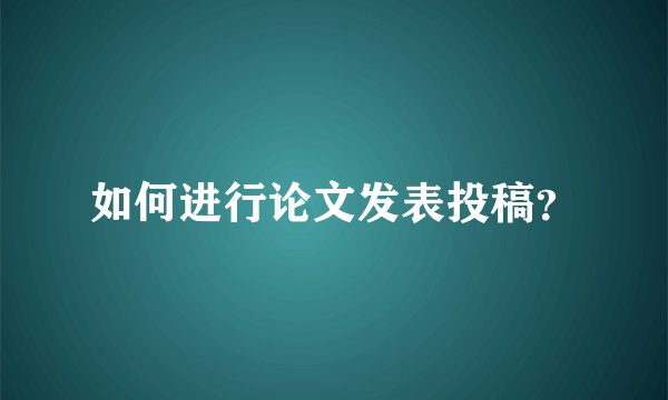 如何进行论文发表投稿？