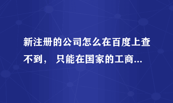 新注册的公司怎么在百度上查不到， 只能在国家的工商局企业网能查到。