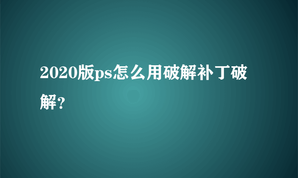 2020版ps怎么用破解补丁破解？