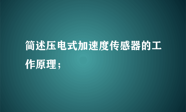 简述压电式加速度传感器的工作原理；