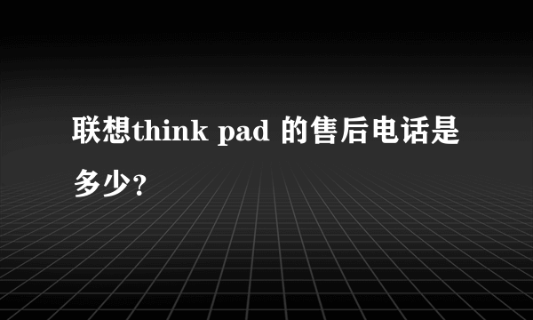 联想think pad 的售后电话是多少？