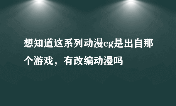 想知道这系列动漫cg是出自那个游戏，有改编动漫吗