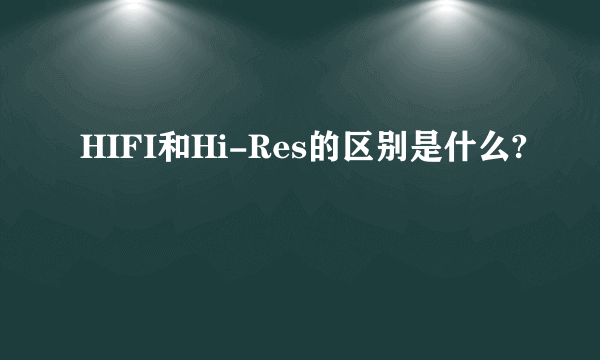 HIFI和Hi-Res的区别是什么?