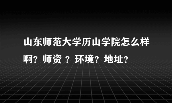 山东师范大学历山学院怎么样啊？师资 ？环境？地址？