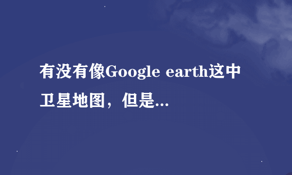 有没有像Google earth这中卫星地图，但是随时更新的那种？