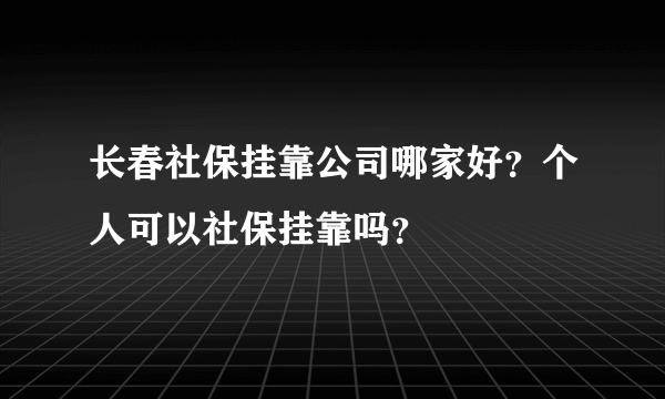 长春社保挂靠公司哪家好？个人可以社保挂靠吗？