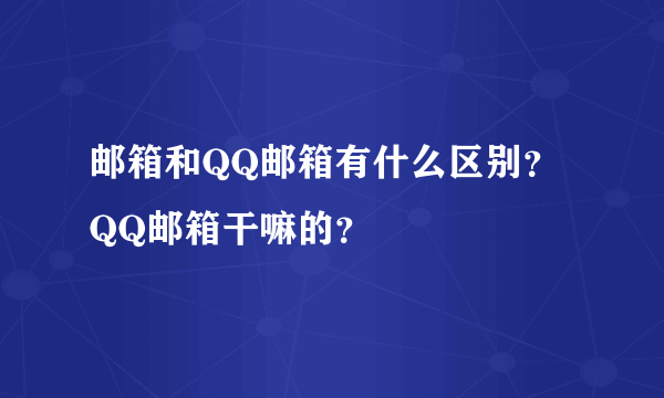 邮箱和QQ邮箱有什么区别？ QQ邮箱干嘛的？