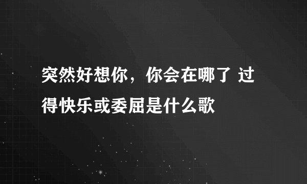 突然好想你，你会在哪了 过得快乐或委屈是什么歌