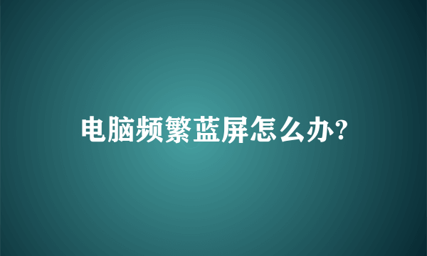 电脑频繁蓝屏怎么办?