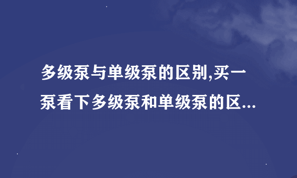 多级泵与单级泵的区别,买一泵看下多级泵和单级泵的区别在哪,是否可以通用