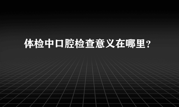 体检中口腔检查意义在哪里？