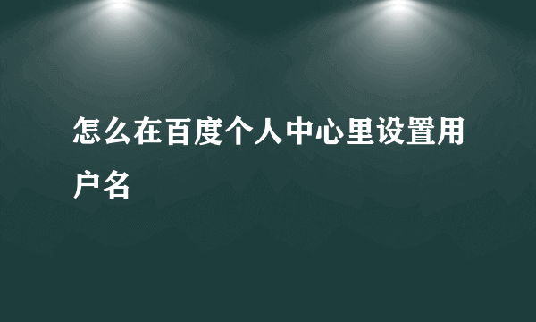 怎么在百度个人中心里设置用户名