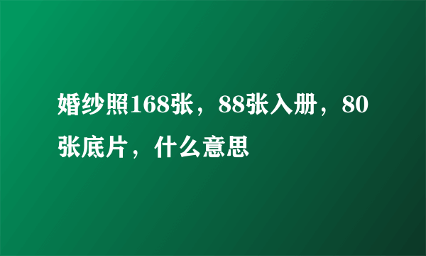 婚纱照168张，88张入册，80张底片，什么意思