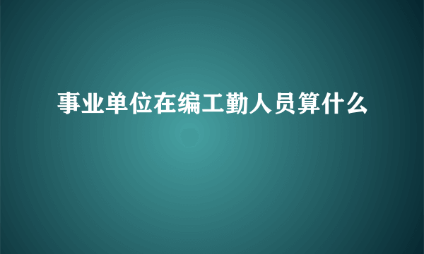 事业单位在编工勤人员算什么