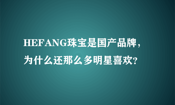 HEFANG珠宝是国产品牌，为什么还那么多明星喜欢？