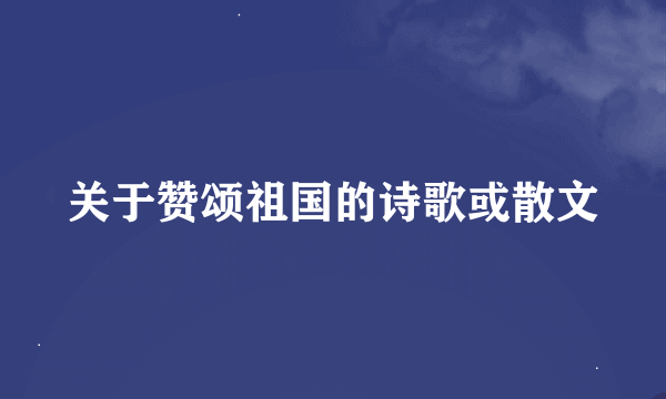 关于赞颂祖国的诗歌或散文