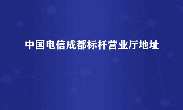 中国电信成都标杆营业厅地址