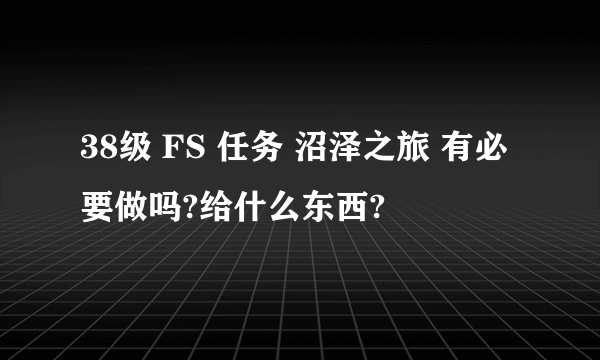 38级 FS 任务 沼泽之旅 有必要做吗?给什么东西?