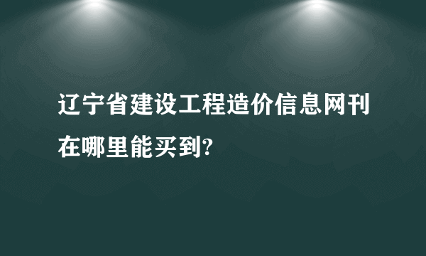 辽宁省建设工程造价信息网刊在哪里能买到?