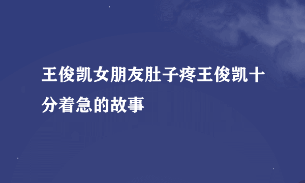 王俊凯女朋友肚子疼王俊凯十分着急的故事