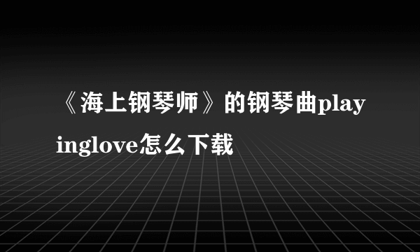 《海上钢琴师》的钢琴曲playinglove怎么下载