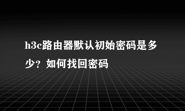 h3c路由器默认初始密码是多少？如何找回密码