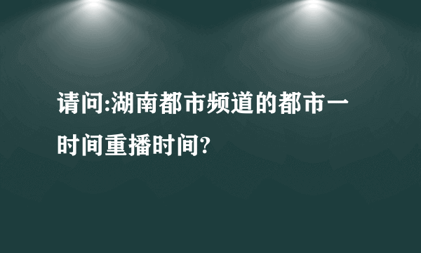 请问:湖南都市频道的都市一时间重播时间?