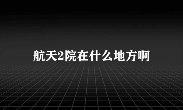 航天2院在什么地方啊