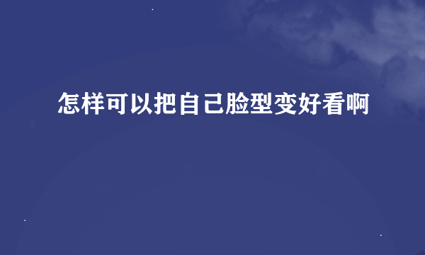 怎样可以把自己脸型变好看啊