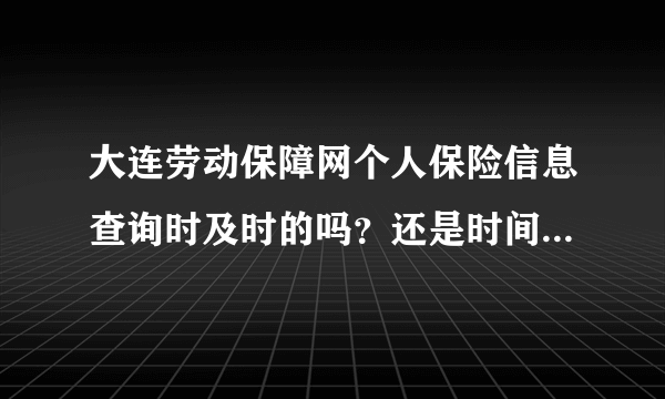 大连劳动保障网个人保险信息查询时及时的吗？还是时间有延时？