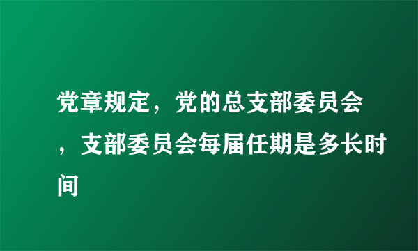 党章规定，党的总支部委员会，支部委员会每届任期是多长时间