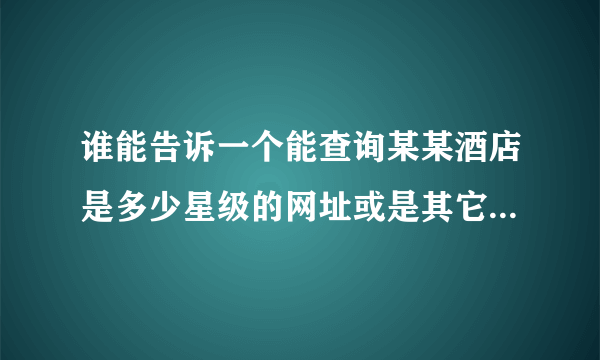 谁能告诉一个能查询某某酒店是多少星级的网址或是其它方法呀? 要是国家旅游主管单位评定的真星级哦