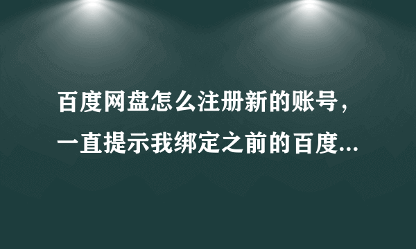 百度网盘怎么注册新的账号，一直提示我绑定之前的百度网盘账号，但是我想注册新的？