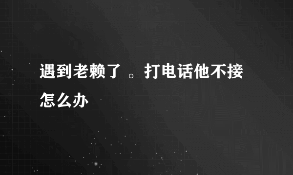 遇到老赖了 。打电话他不接怎么办