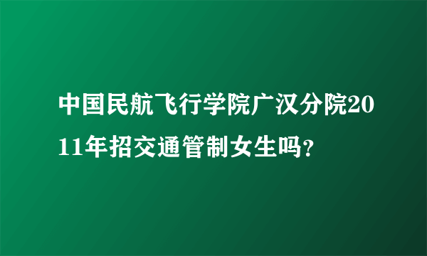 中国民航飞行学院广汉分院2011年招交通管制女生吗？