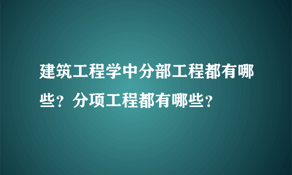 建筑工程学中分部工程都有哪些？分项工程都有哪些？