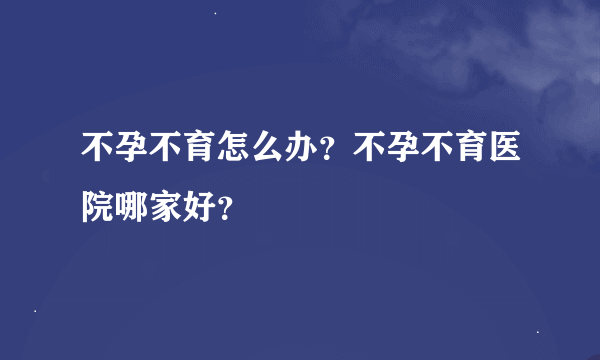 不孕不育怎么办？不孕不育医院哪家好？