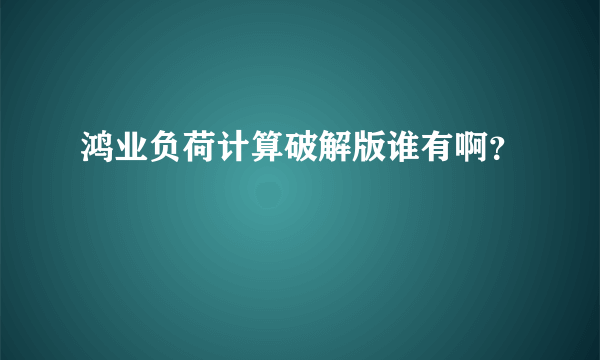 鸿业负荷计算破解版谁有啊？