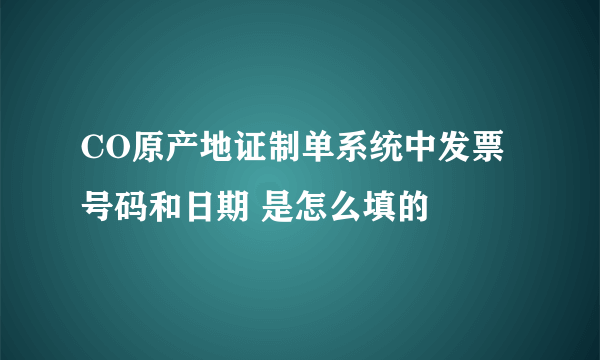 CO原产地证制单系统中发票号码和日期 是怎么填的