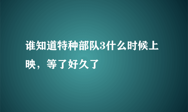 谁知道特种部队3什么时候上映，等了好久了