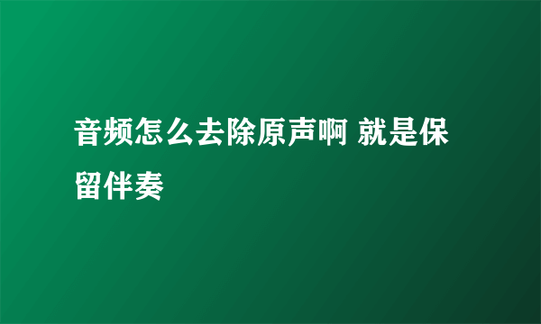 音频怎么去除原声啊 就是保留伴奏