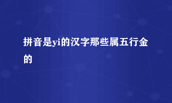 拼音是yi的汉字那些属五行金的