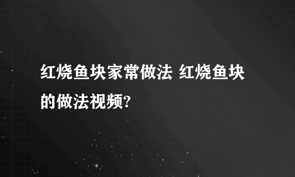 红烧鱼块家常做法 红烧鱼块的做法视频?